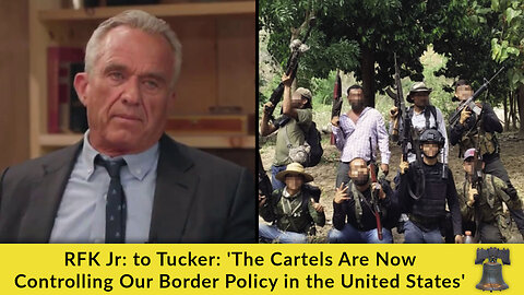 RFK Jr: to Tucker: 'The Cartels Are Now Controlling Our Border Policy in the United States'