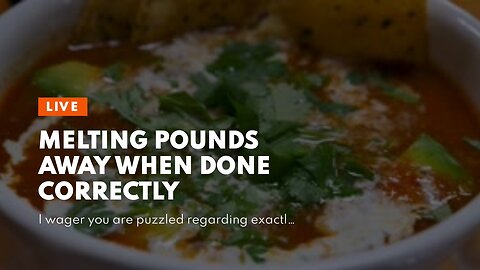 Melting Pounds Away When done correctly