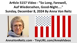 Article 5157 Video - So Long, Farewell, Auf Wiedersehen, Good-Night.... By Anna Von Reitz