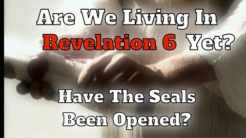 Are We Living In Revelation 6 Yet ? Have The Seals Been Opened?