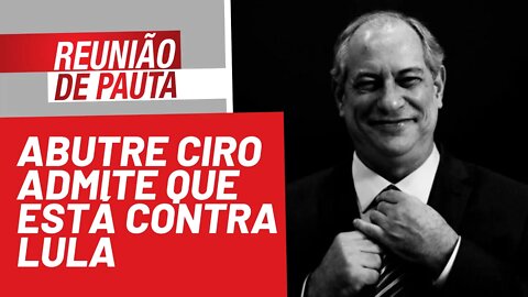 Abutre Ciro admite que está contra a candidatura de Lula - Reunião de Pauta nº 810 - 13/10/21