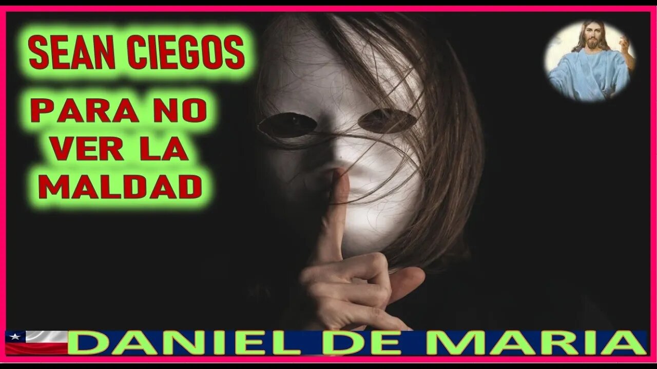 SEAN CIEGOS PARA NO VER LA MALDAD - MENSAJE DE JESUCRISTO REY A DANIEL DE MARIA