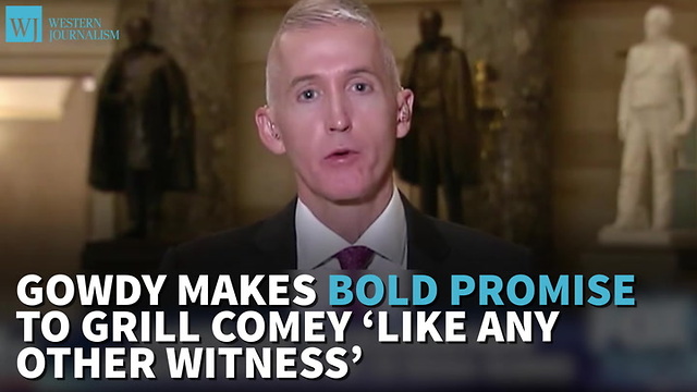 Gowdy Makes Bold Promise To Grill Comey ‘Like Any Other Witness’