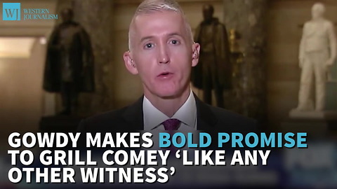 Gowdy Makes Bold Promise To Grill Comey ‘Like Any Other Witness’