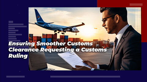 Stay Ahead with Customs Rulings: A Key to Smooth Clearance