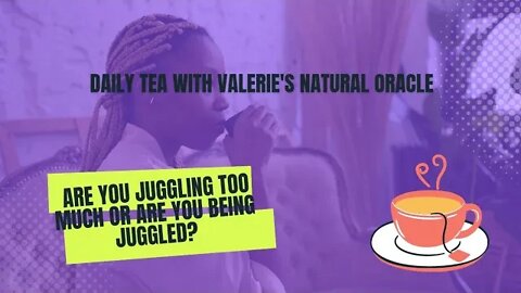 DAILY TEA: ARE YOU JUGGLING TOO MUCH OR ARE YOU BEING JUGGLED? #valeriesnaturaloracle #yourjourney