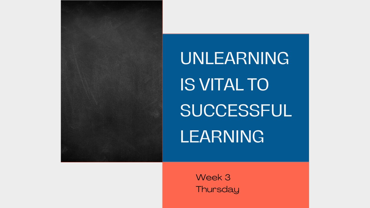 Unlearning is Vital to Successful Learning Week 3 Thursday