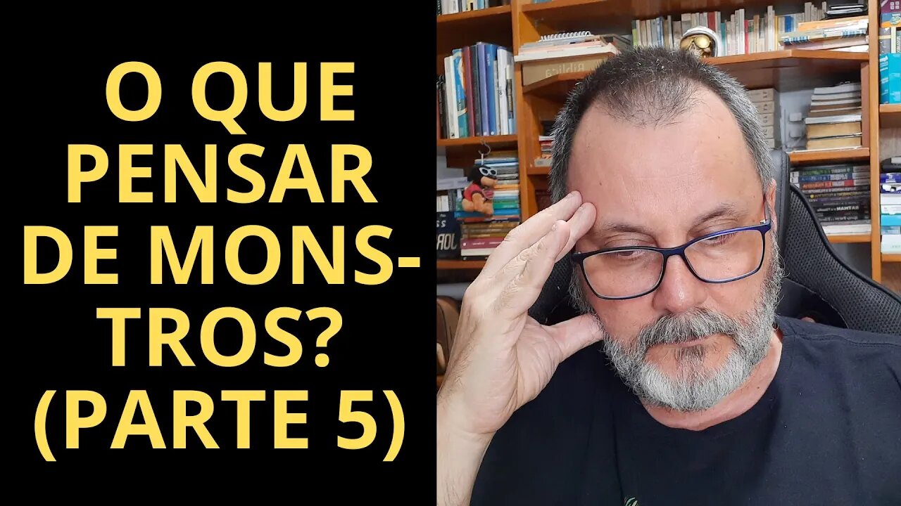 O QUE PENSAR DE MONSTROS? (PARTE 5)