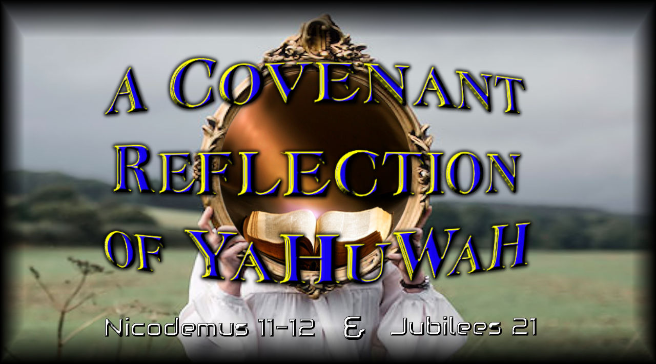 YOU ARE A "Covenant Reflection" Of YaHuWaH also Nicodemus 11-12 and Jubilees 21