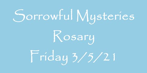 Sorrowful Mysteries Rosary Friday 3/5/21