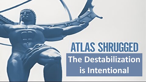 Atlas Shrugged: The Destabilization is Intentional!