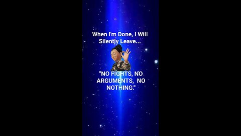 When I'm done, I will silently leave.. "No fight, no argument, no nothing".