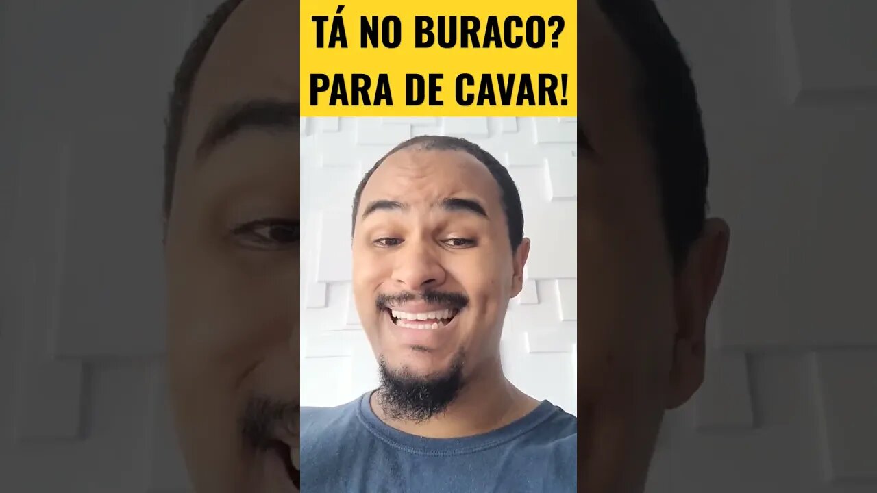 Se Você Está No Buraco, No Fundo do Poço.....PARA DE CAVAR!