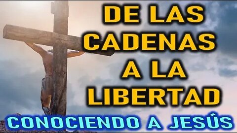 DE LAS CADENAS A LA LIBERTAD - CONOCIENDO A JESÚS