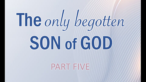 Part 5 The only begotten SON of God