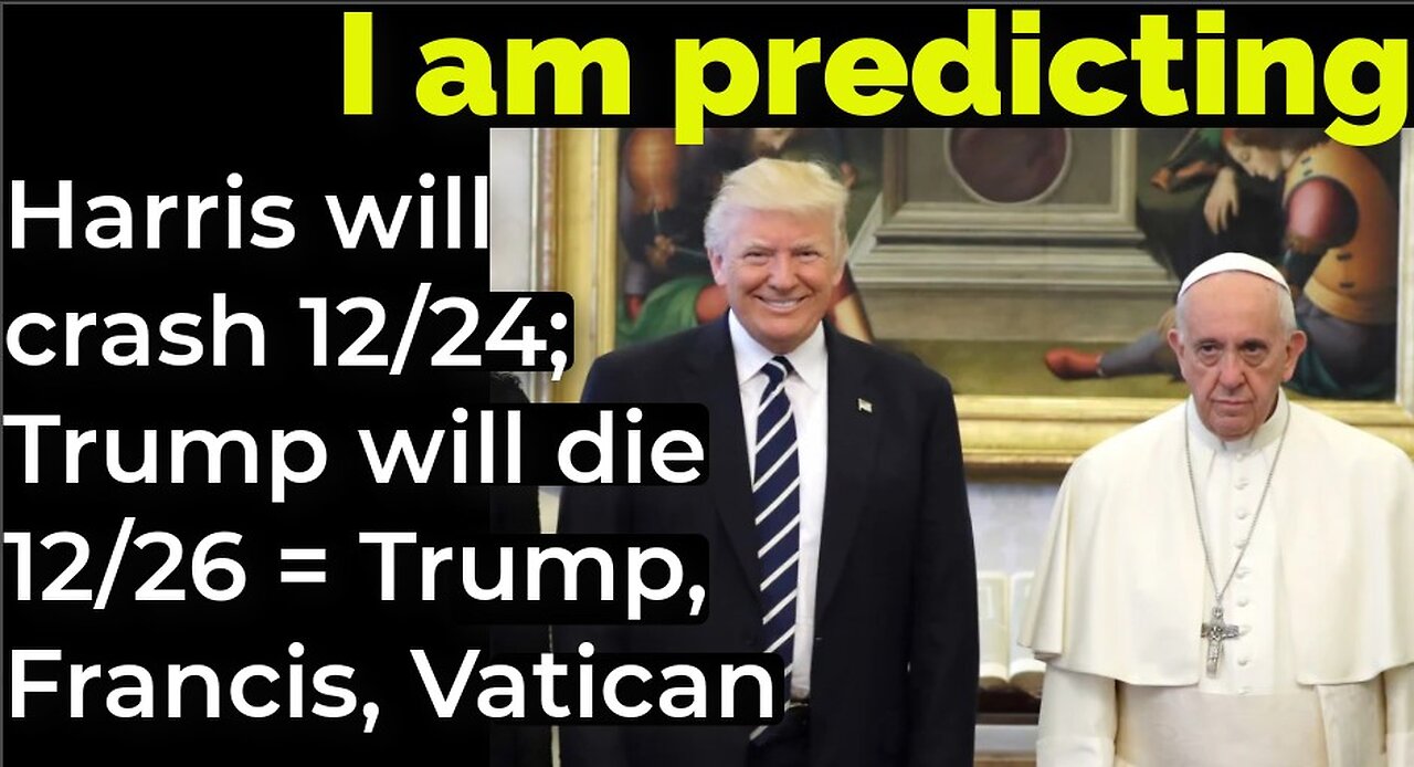 I am predicting: Harris will crash 12/24; Trump will die 12/26 = Trump, Francis, Vatican