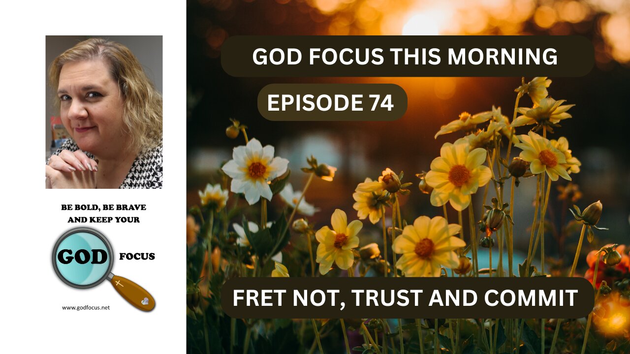 GOD FOCUS THIS MORNING -- EPISODE 74 FRET NOT, TRUST AND COMMIT