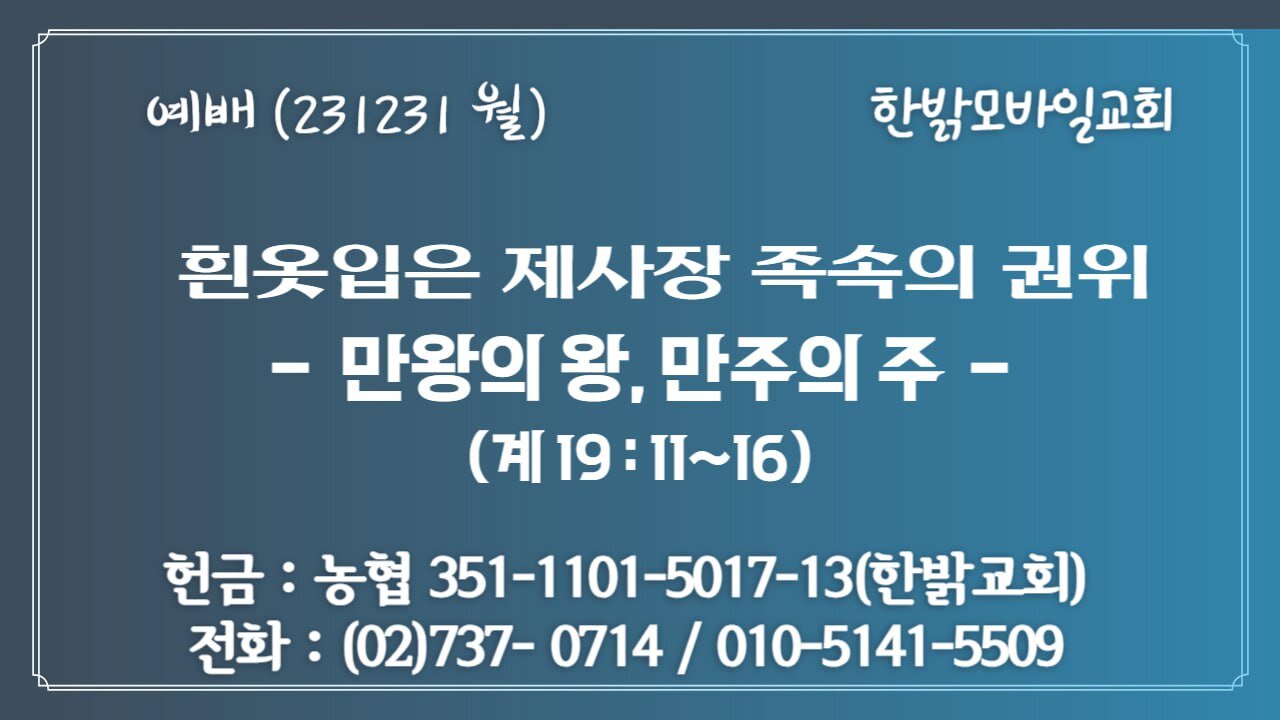 흰옷입은 제사장 족속의 권위- 만왕의 왕, 만주의 주(계19:11~16절) 231231(일) [예배] 한밝모바일교회