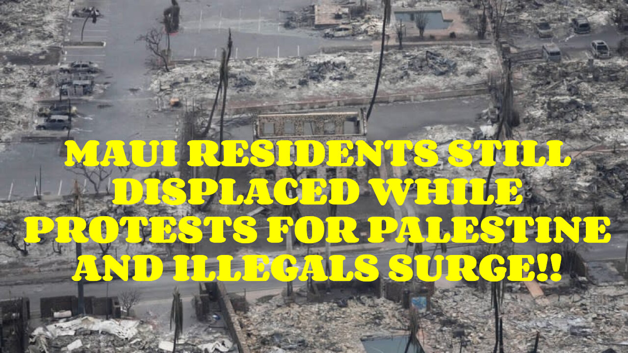 MAUI RESIDENTS STILL DISPLACED WHILE PROTESTE FOR PALESTINE AND ILLEGALS SURGE