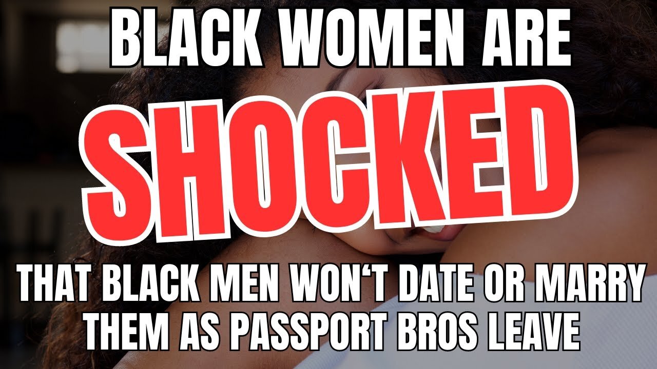 Black Women Are SHOCKED Black Men Won't Date Or Marry Them As Passport Bros Leave