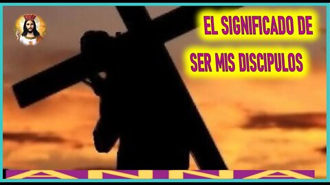 EL SIGNIFICADO DE SER MIS DISCIPULOS - MENSAJE DE JESUCRISTO REY A ANNA