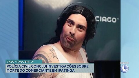 Caso "Tiago Brito": Polícia Civil conclui investigações sobre morte do comerciante em Ipatinga.