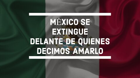 México se extingue delante de quienes decimos amarlo