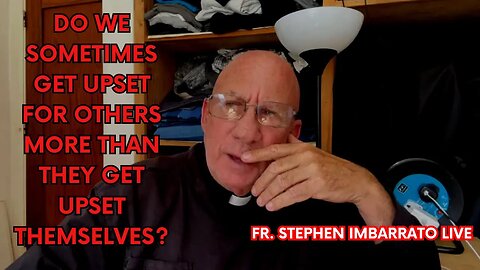 Do We sometimes Get More Upset for Others, than They Do? - Fr. Imbarrato Live