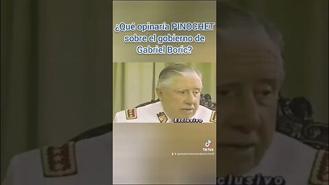 PRESIDENTE PINOCHET QUE PENSARÍA Y QUE HARÍA CON RESPECTO A BORIC Y SU GOBIERNO