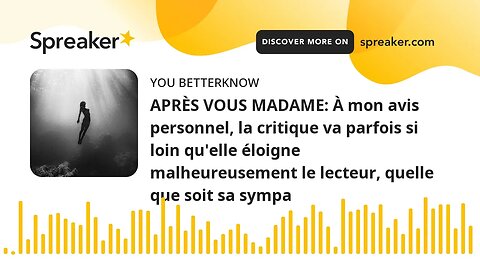 APRÈS VOUS MADAME: À mon avis personnel, la critique va parfois si loin qu'elle éloigne malheureusem