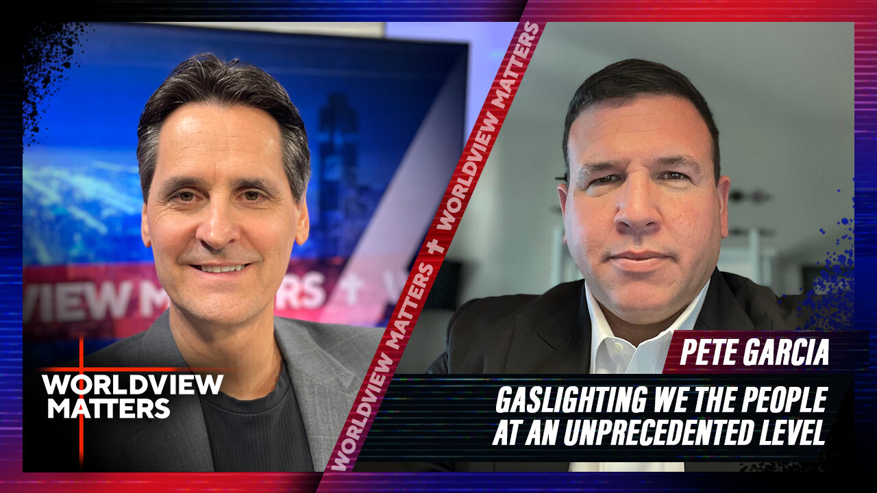 Pete Garcia: Gaslighting We The People At An Unprecedented Level | Worldview Matters