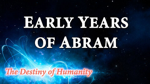THE DESTINY OF HUMANITY Part 5: Early Years of Abram