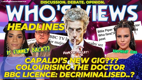 WHO'S VIEWS HEADLINES PETER CAPALDI/BILLIE PIPER/YASMIN FINNEY/RTD/BBC LICENCE FEE DOCTOR WHO