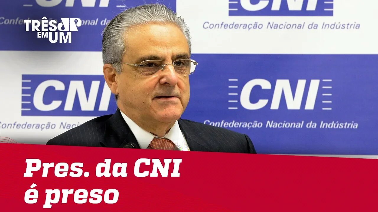 Presidente da CNI é preso durante operação da Polícia Federal