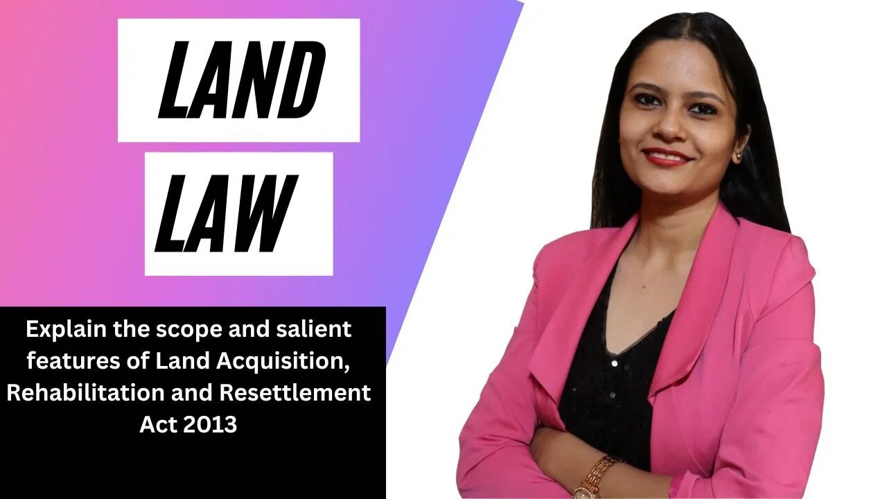 Explain the scope and salient features of Land Acquisition, Rehabilitation and Resettlement Act 2013