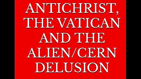 ANTICHRIST, THE VATICAN AND THE ALIEN/CERN DELUSION