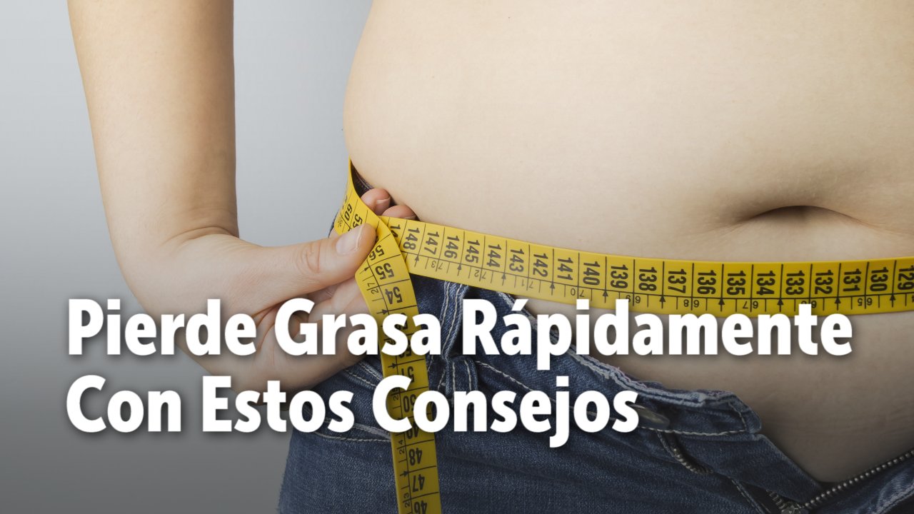 Pierde Grasa Rápidamente Con Estos Consejos