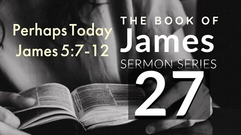 James Sermon Series 27. Perhaps Today! James 5:7-12.