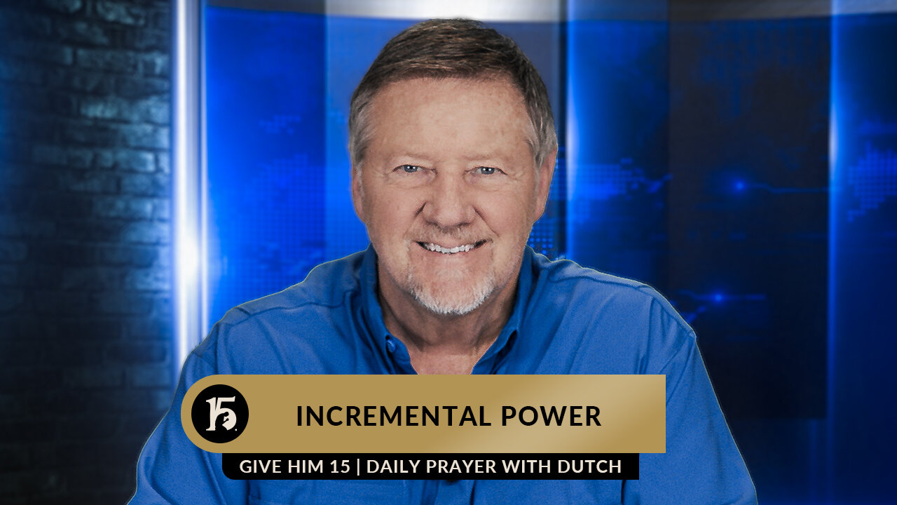 Incremental Power | Give Him 15: Daily Prayer with Dutch | March 15, 2023