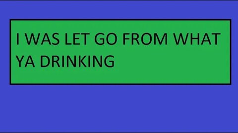 I WAS LET GO FROM WHAT YA DRINKING