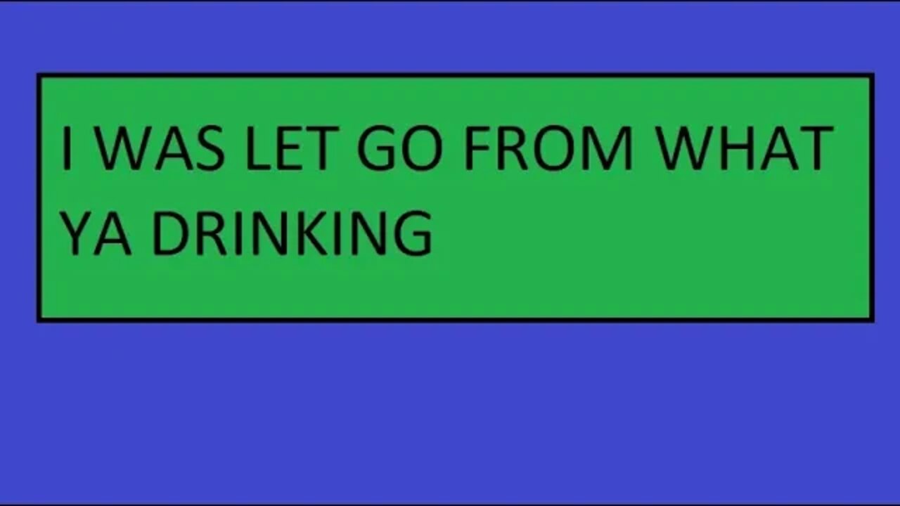 I WAS LET GO FROM WHAT YA DRINKING