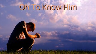 Oh To Know Him