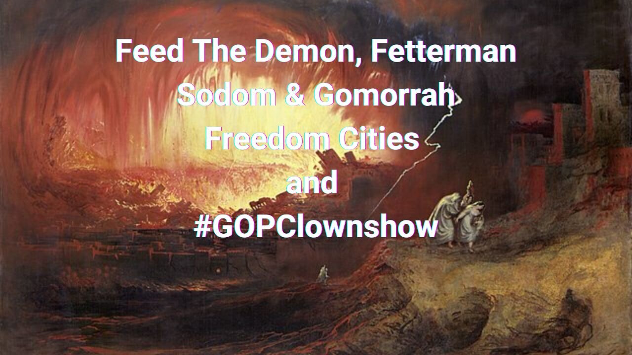 Feed The Demon, Fetterman, Sodom & Gomorrah, Freedom Cities and #GOPClownshow