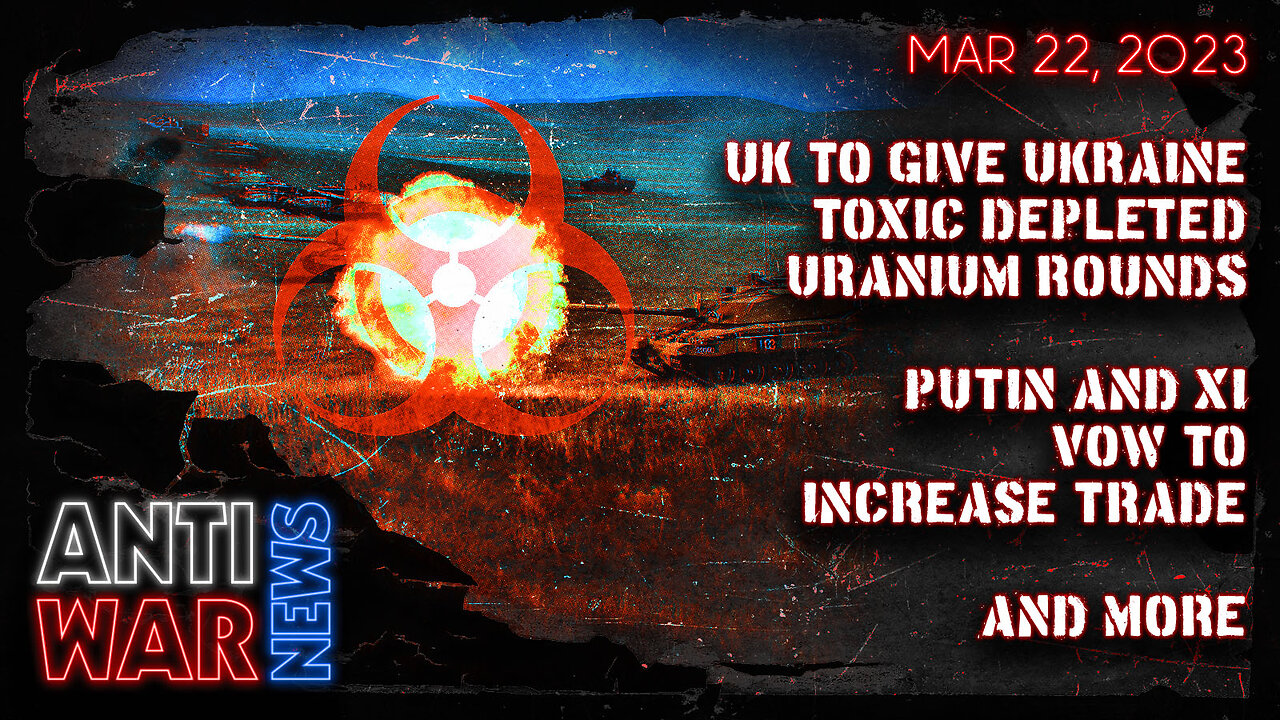 UK to Give Ukraine Toxic Depleted Uranium Rounds, Putin and Xi Vow to Increase Trade, and More