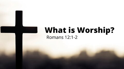 What is Worship? Romans 12:1-2 - July 24th, 2022