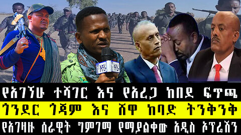 ጎንደር ጎጃም እና ሸዋ ከባድ ትንቅንቅ/የአገኘሁ ተሻገር እና የአረጋ ከበደ ፍጥጫ/የአገዛዙ ሰራዊት ግምገማ የማያልቀው አዲስ ኦፕሬሽን