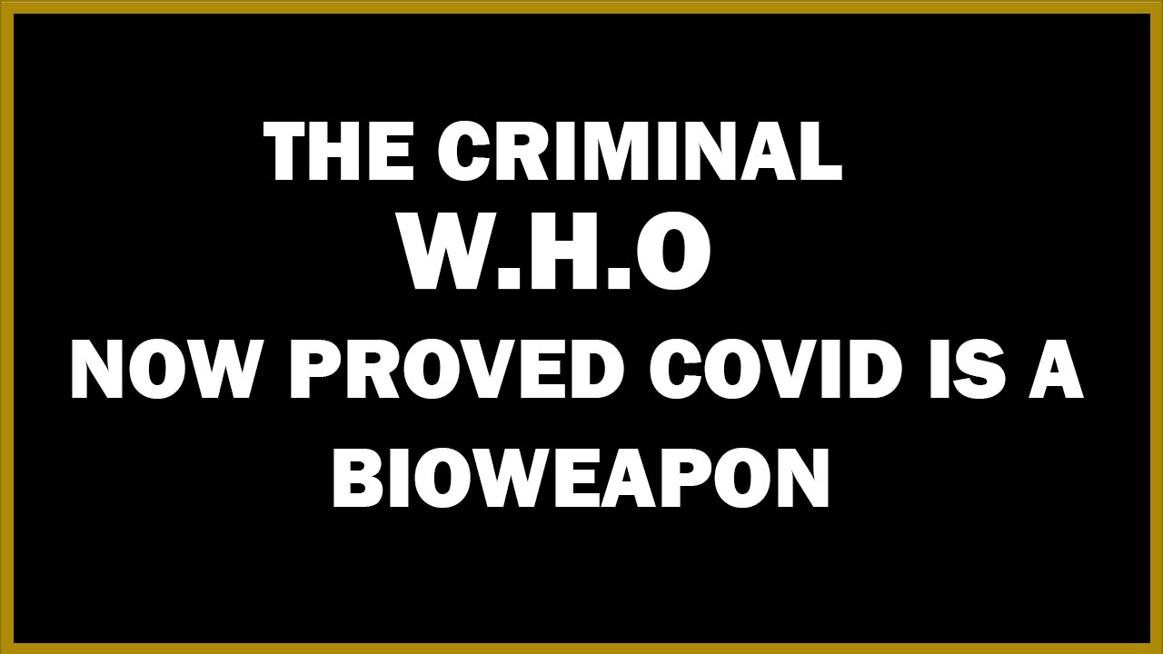 The Criminal W.H.O Now Proved Covid Is A Bioweapon