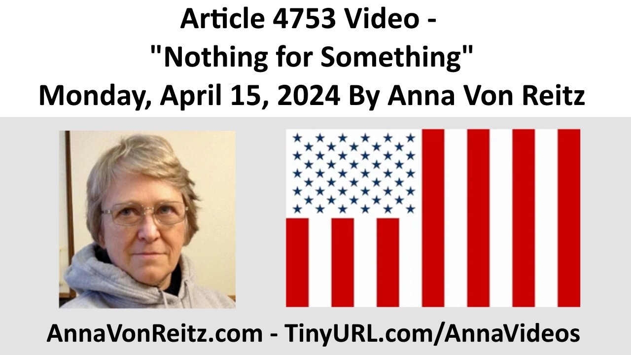 Article 4753 Video - Nothing for Something - Monday, April 15, 2024 By Anna Von Reitz