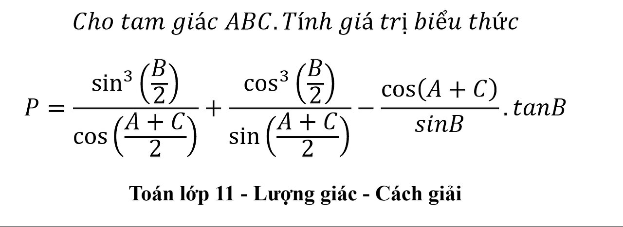 Cho tam giác ABC.Tính giá trị biểu thức P=sin^3⁡(B/2)/cos⁡((A+C)/2) +cos^3⁡(B/2)/sin⁡((A+C)/2)