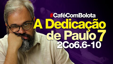 🔴A DEDICAÇÃO DE PAULO | PARTE 7 | CAFÉ COM BOLOTA | 2Co 6.6-10